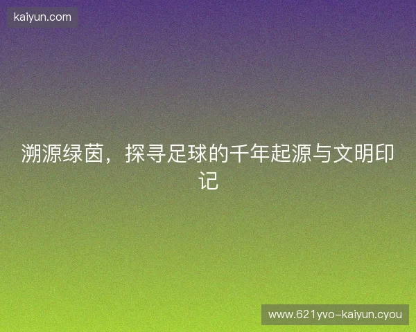溯源绿茵，探寻足球的千年起源与文明印记