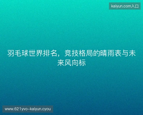 羽毛球世界排名，竞技格局的晴雨表与未来风向标