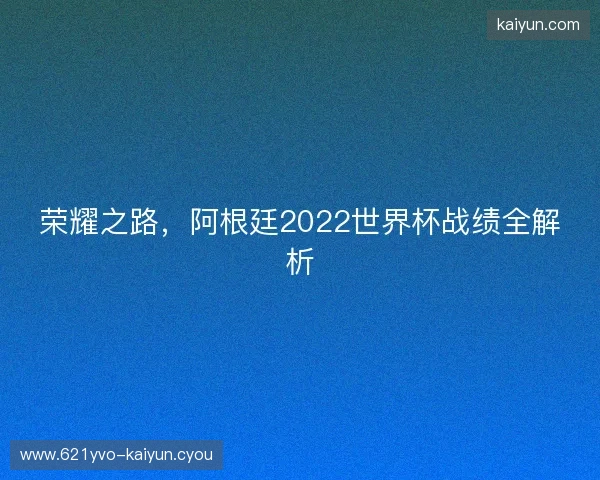 荣耀之路，阿根廷2022世界杯战绩全解析